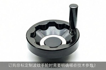 訂購(gòu)非標(biāo)定制波紋手輪時(shí)需要明確哪些技術(shù)參數(shù)？